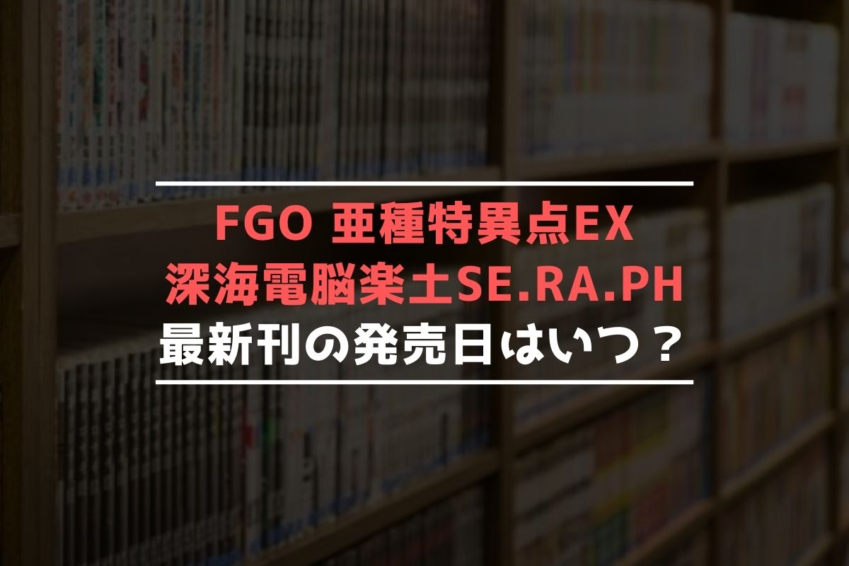 FGO 亜種特異点EX 深海電脳楽土 SE.RA.PH 最新刊 発売日