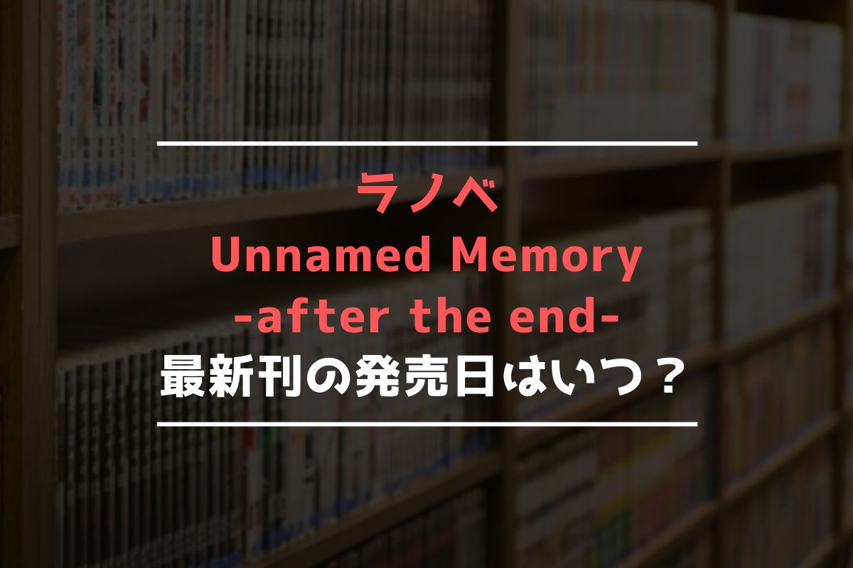 ラノベ Unnamed Memory -after the end- 最新刊 発売日