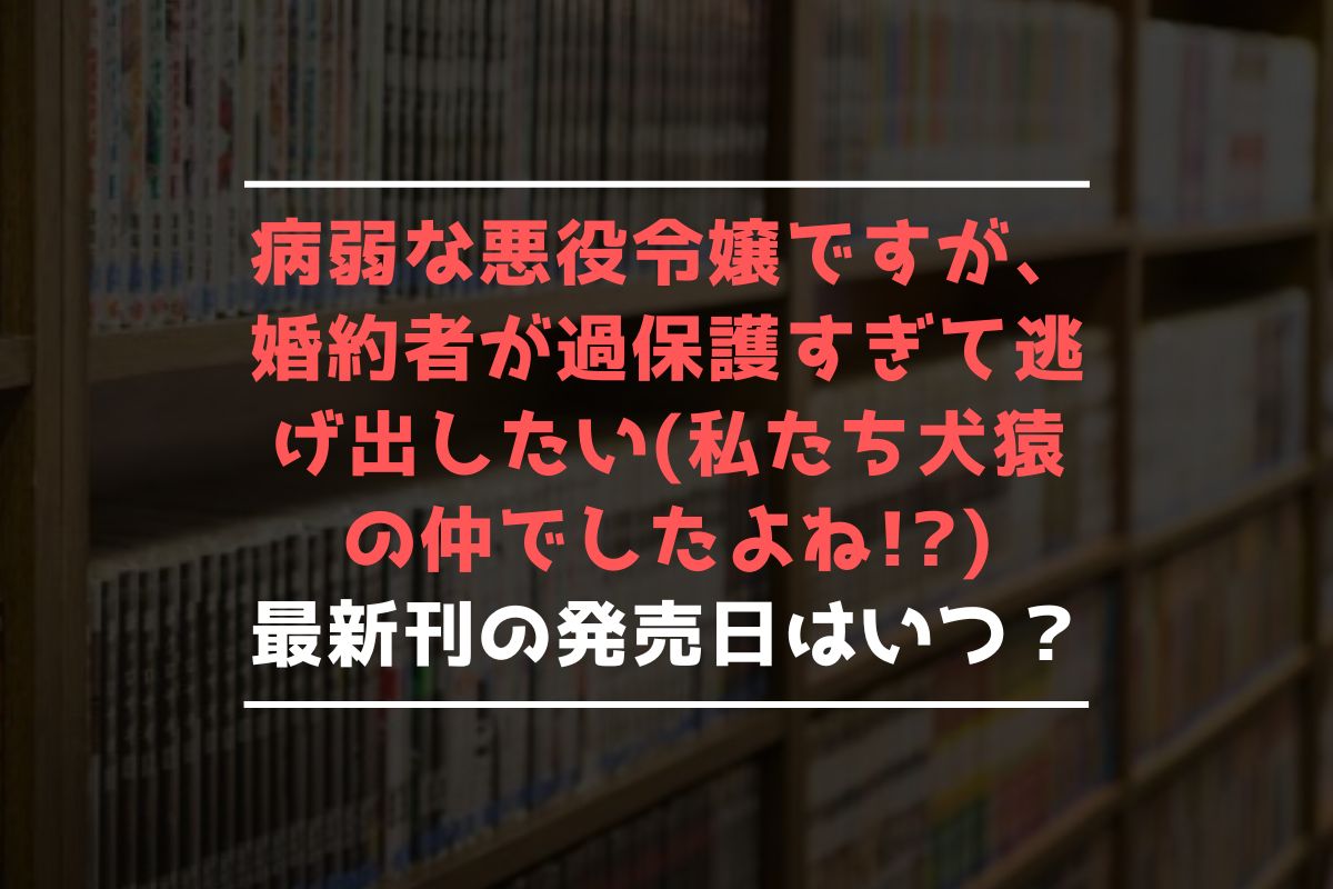 病弱な悪役令嬢ですが、婚約者が過保護すぎて逃げ出したい(私たち犬猿の仲でしたよね!) 最新刊 発売日