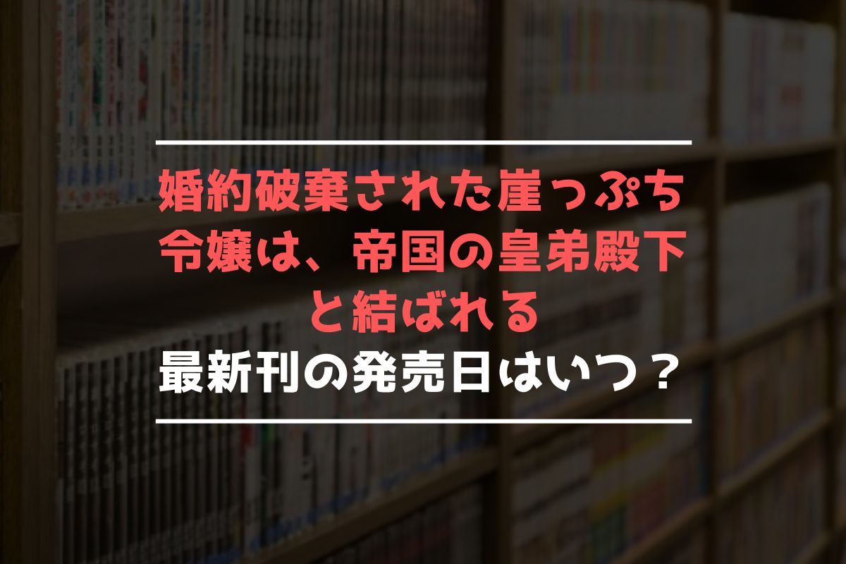 婚約破棄された崖っぷち令嬢は、帝国の皇弟殿下と結ばれる 最新刊 発売日