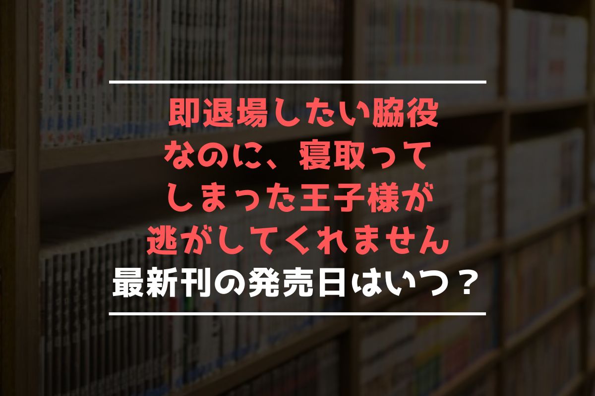 即退場したい脇役なのに、寝取ってしまった王子様が逃がしてくれません 最新刊 発売日