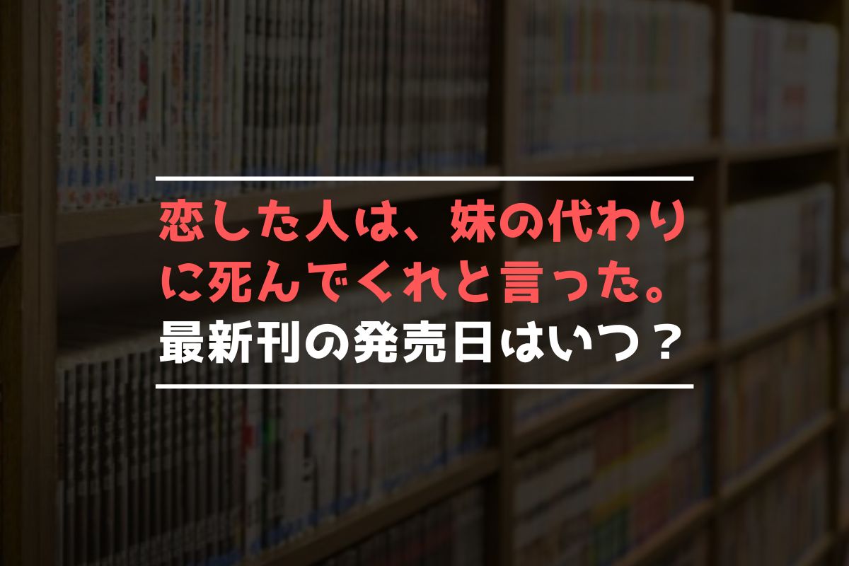 恋した人は、妹の代わりに死んでくれと言った。 最新刊 発売日