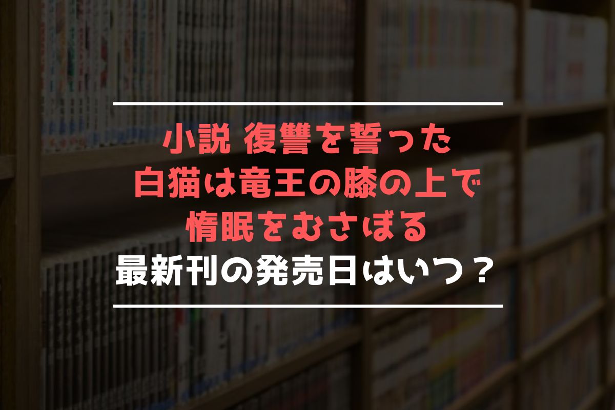 小説 復讐を誓った白猫は竜王の膝の上で惰眠をむさぼる 最新刊 発売日