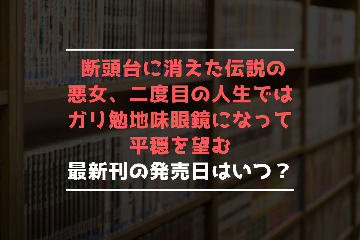 断頭台に消えた伝説の悪女、二度目の人生ではガリ勉地味眼鏡になって平穏を望む 最新刊 発売日