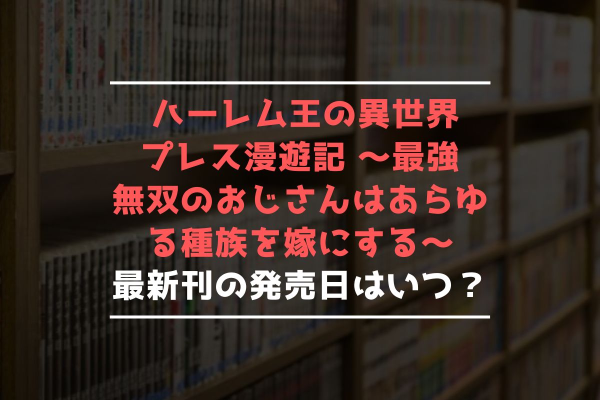 ハーレム王の異世界プレス漫遊記 ～最強無双のおじさんはあらゆる種族を嫁にする～ 最新刊 発売日