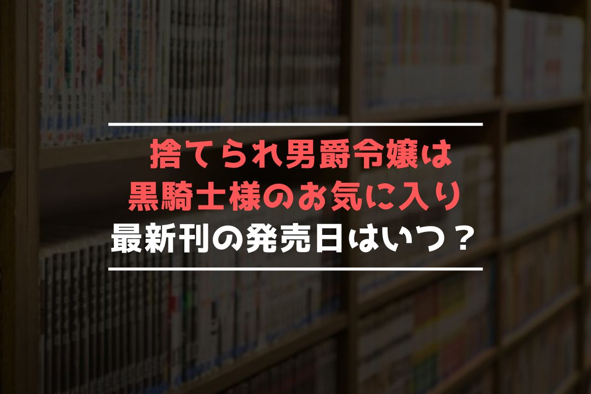 捨てられ男爵令嬢は黒騎士様のお気に入り 最新刊 発売日