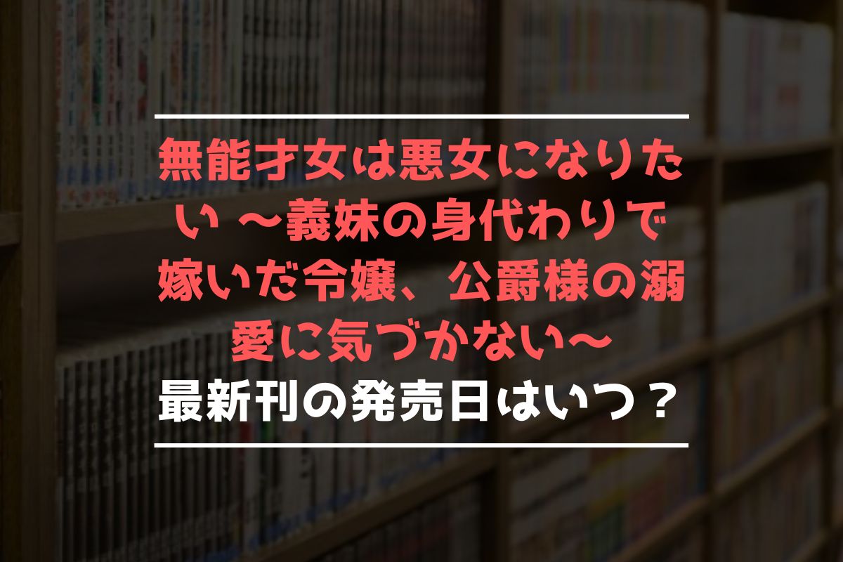 無能才女は悪女になりたい ～義妹の身代わりで嫁いだ令嬢、公爵様の溺愛に気づかない～ 最新刊 発売日