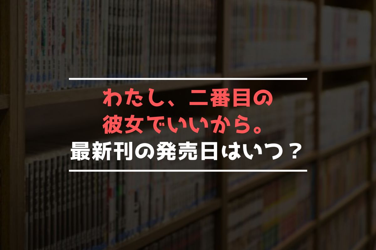 わたし、二番目の彼女でいいから。 最新刊 発売日