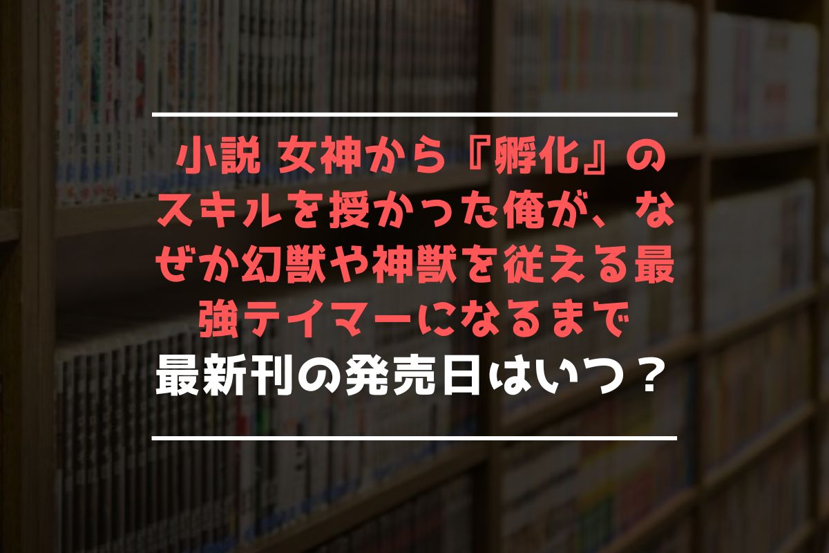 小説 女神から『孵化』のスキルを授かった俺が、なぜか幻獣や神獣を従える最強テイマーになるまで 最新刊 発売日