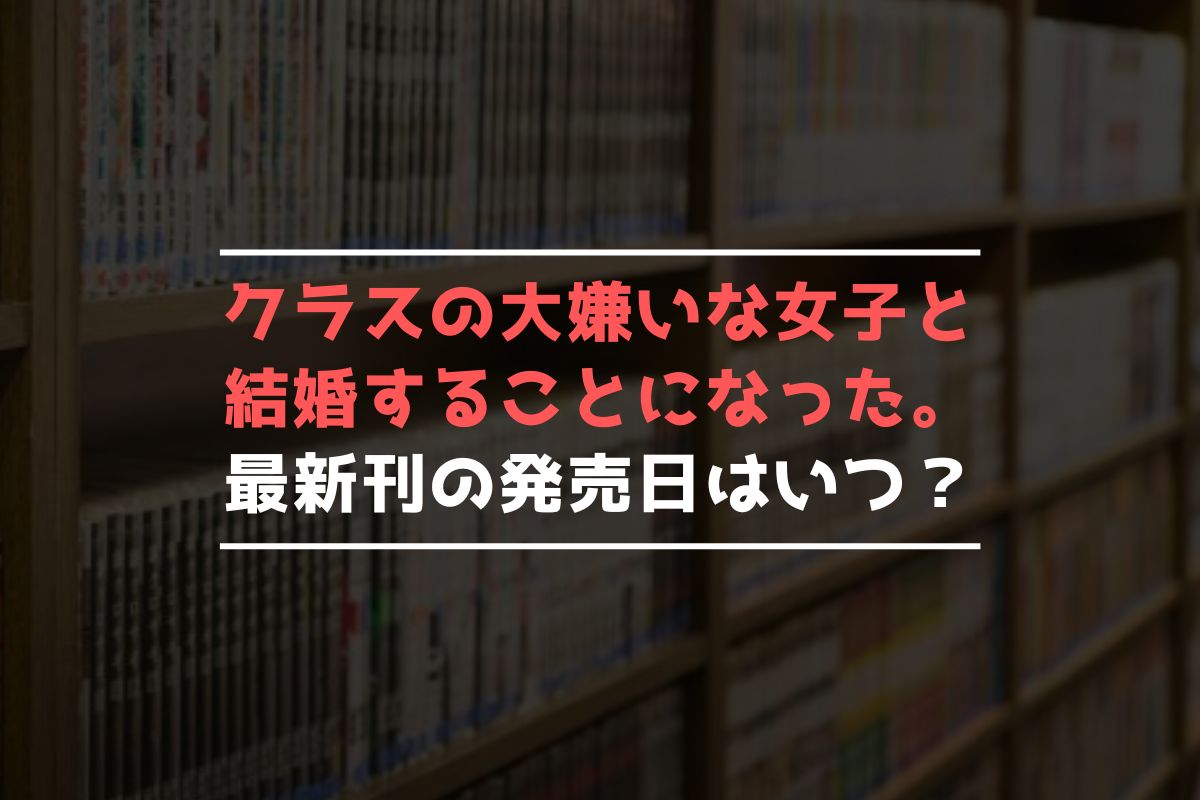 クラスの大嫌いな女子と結婚することになった。 最新刊 発売日