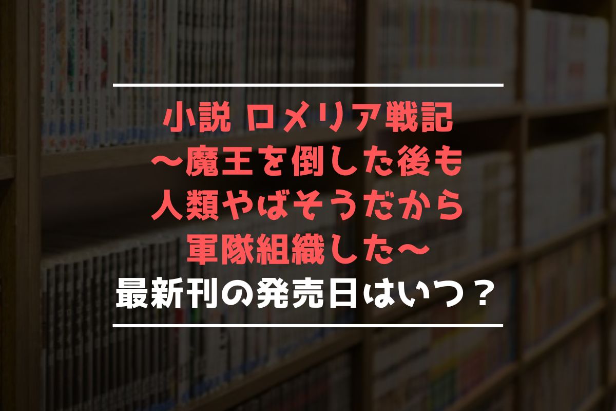 小説 ロメリア戦記 ～魔王を倒した後も人類やばそうだから軍隊組織した～ 最新刊 発売日