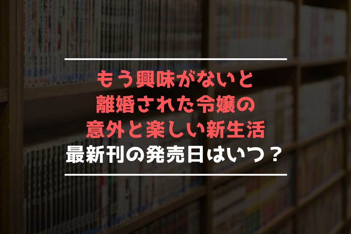 もう興味がないと離婚された令嬢の意外と楽しい新生活 最新刊 発売日