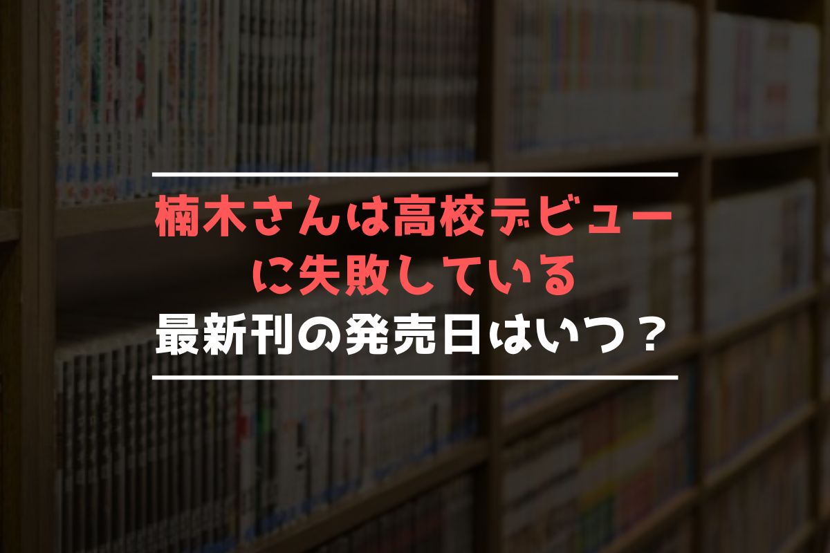 楠木さんは高校デビューに失敗している 最新刊 発売日