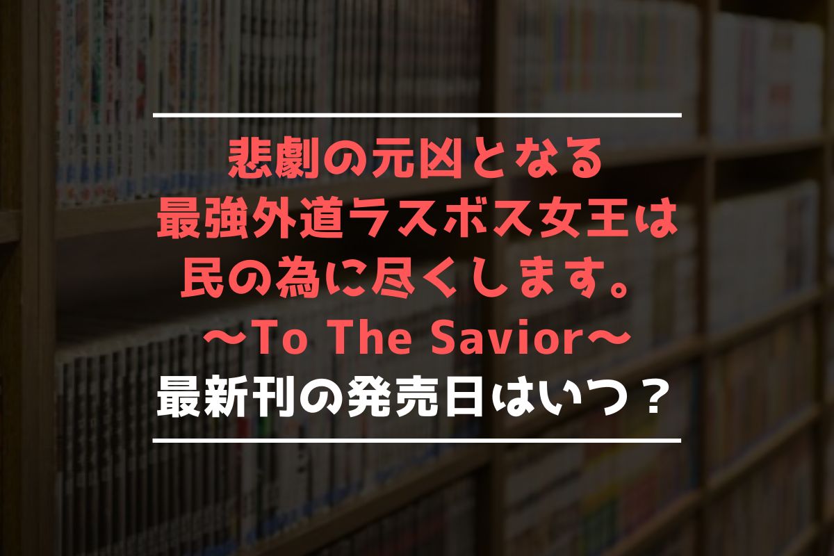 悲劇の元凶となる最強外道ラスボス女王は民の為に尽くします。～To The Savior～ 最新刊 発売日