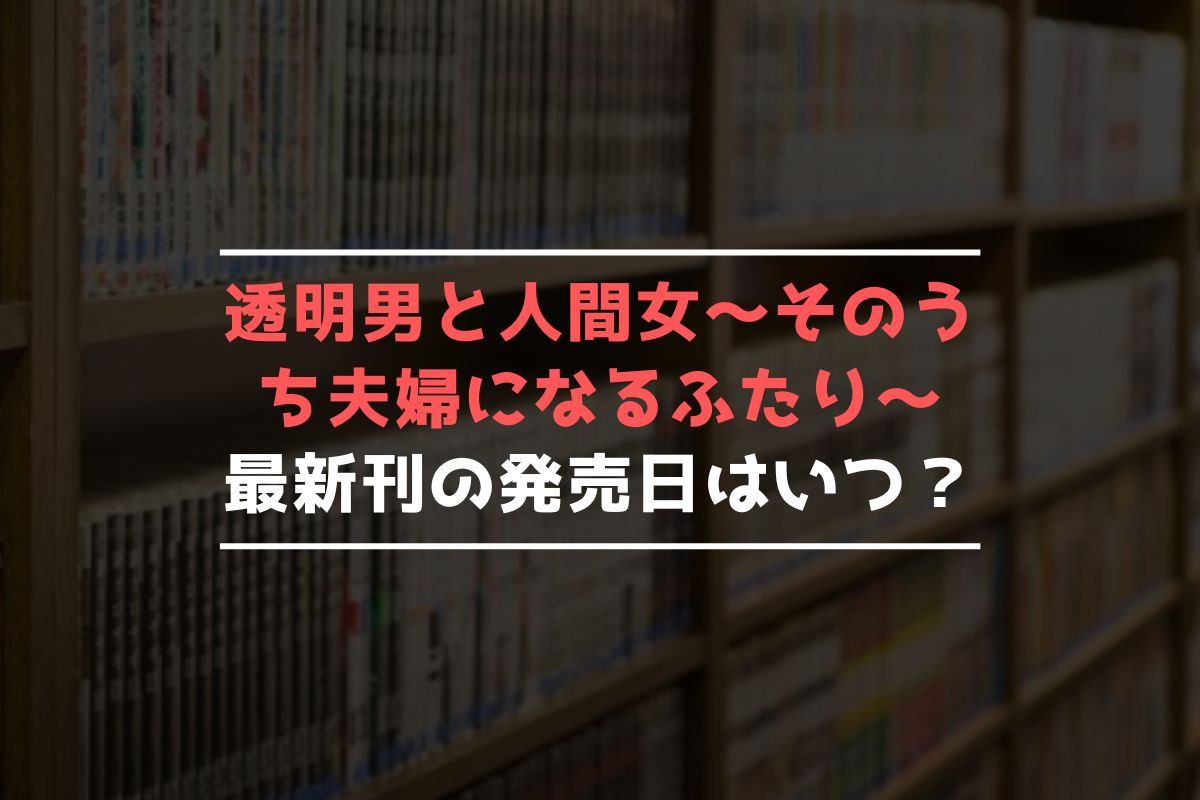 透明男と人間女～そのうち夫婦になるふたり～ 最新刊 発売日