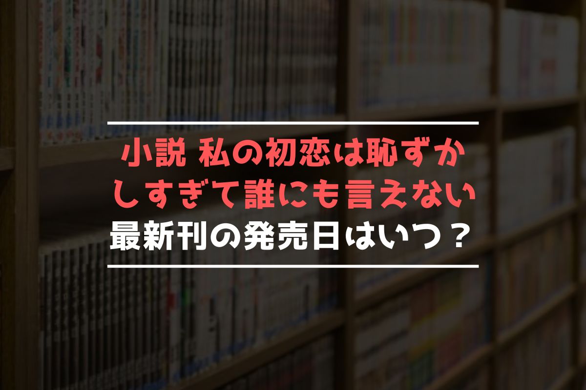 小説 私の初恋は恥ずかしすぎて誰にも言えない 最新刊 発売日