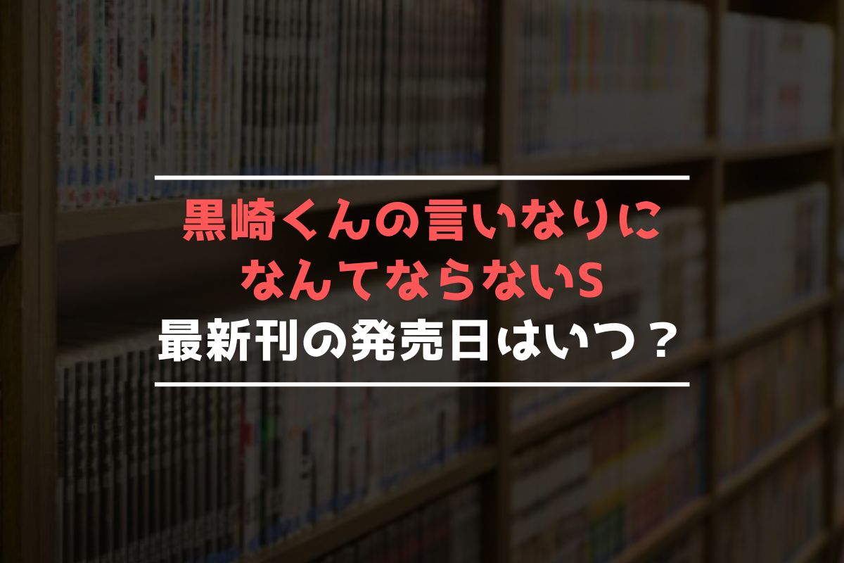 黒崎くんの言いなりになんてならないS 最新刊 発売日