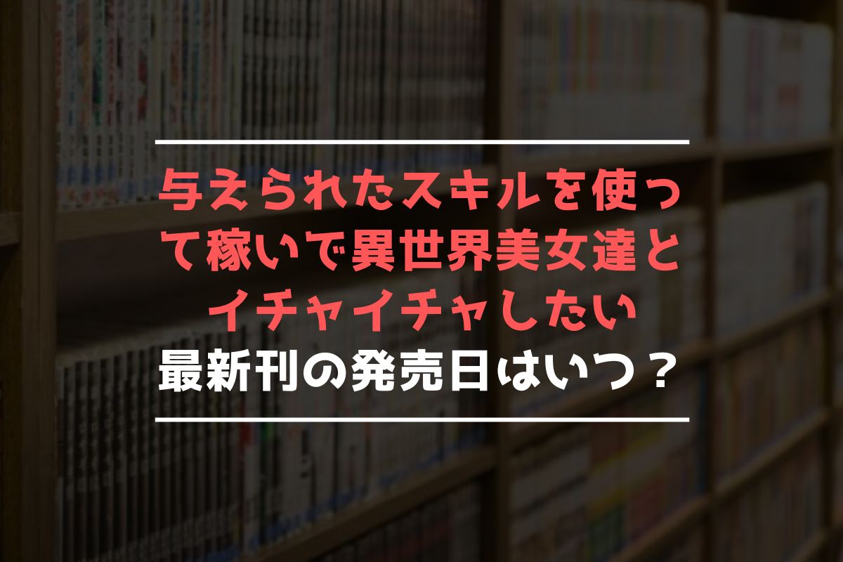 与えられたスキルを使って稼いで異世界美女達とイチャイチャしたい 最新刊 発売日