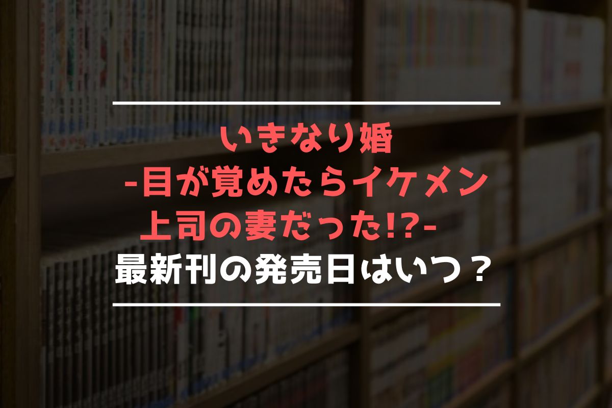 いきなり婚 -目が覚めたらイケメン上司の妻だった!- 最新刊 発売日