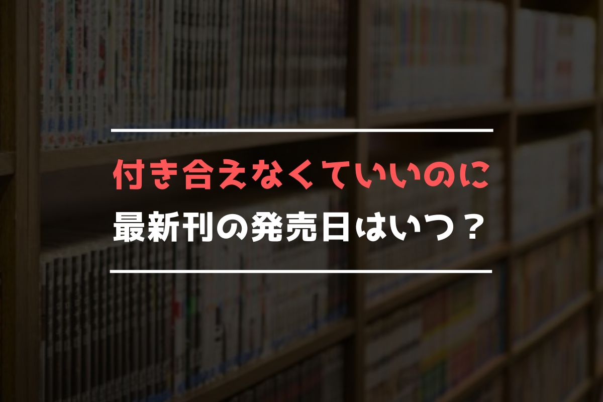 付き合えなくていいのに 最新刊 発売日