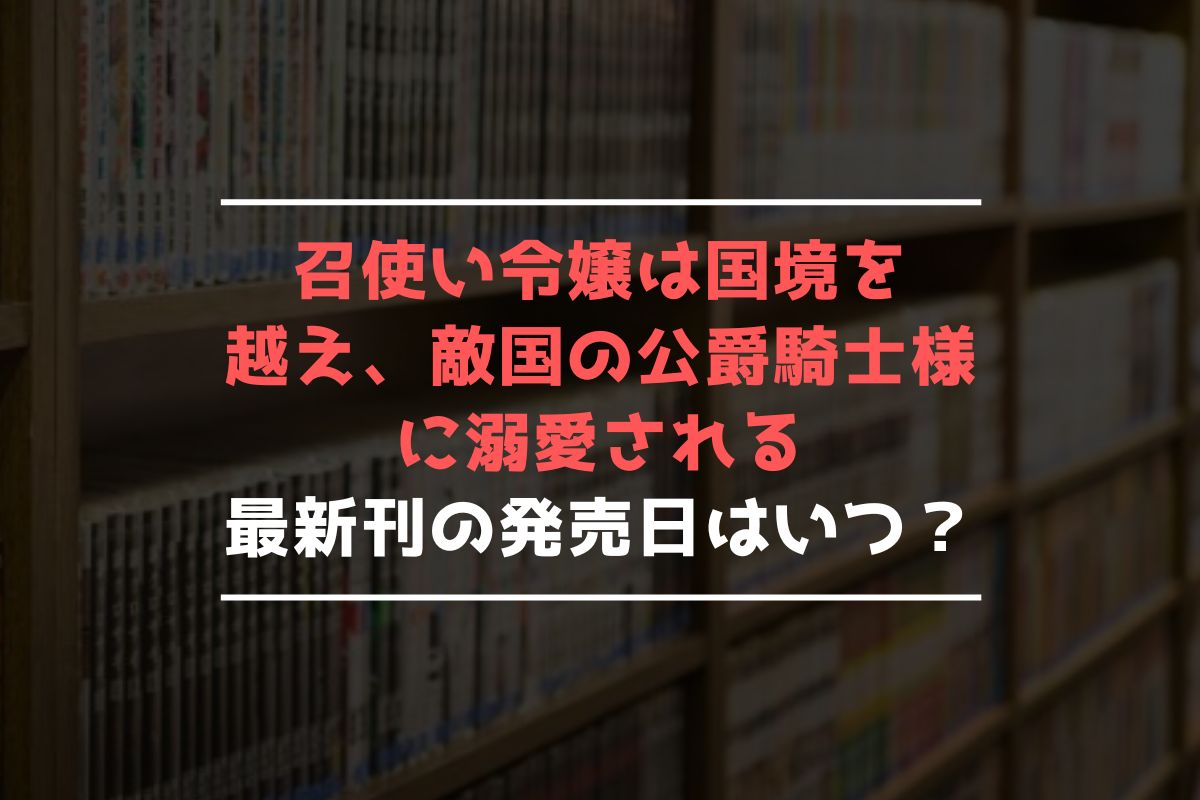 召使い令嬢は国境を越え、敵国の公爵騎士様に溺愛される 最新刊 発売日