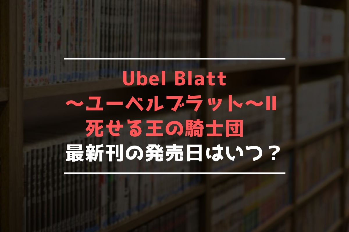 Ubel Blatt～ユーベルブラット～Ⅱ 死せる王の騎士団 最新刊 発売日