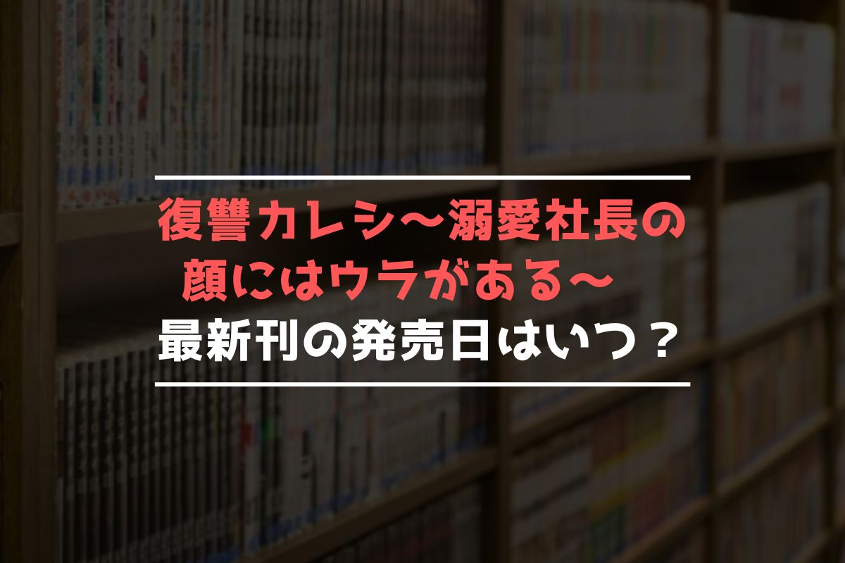 復讐カレシ～溺愛社長の顔にはウラがある～ 最新刊 発売日