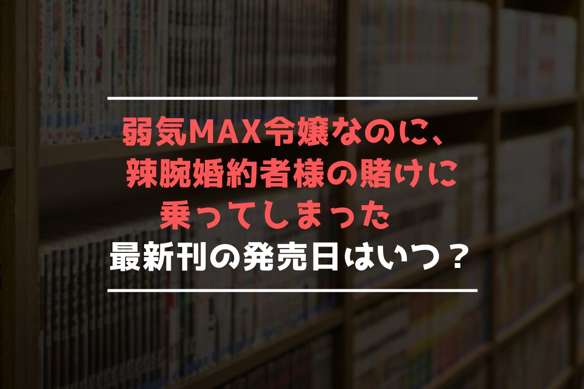 弱気MAX令嬢なのに、辣腕婚約者様の賭けに乗ってしまった 最新刊 発売日