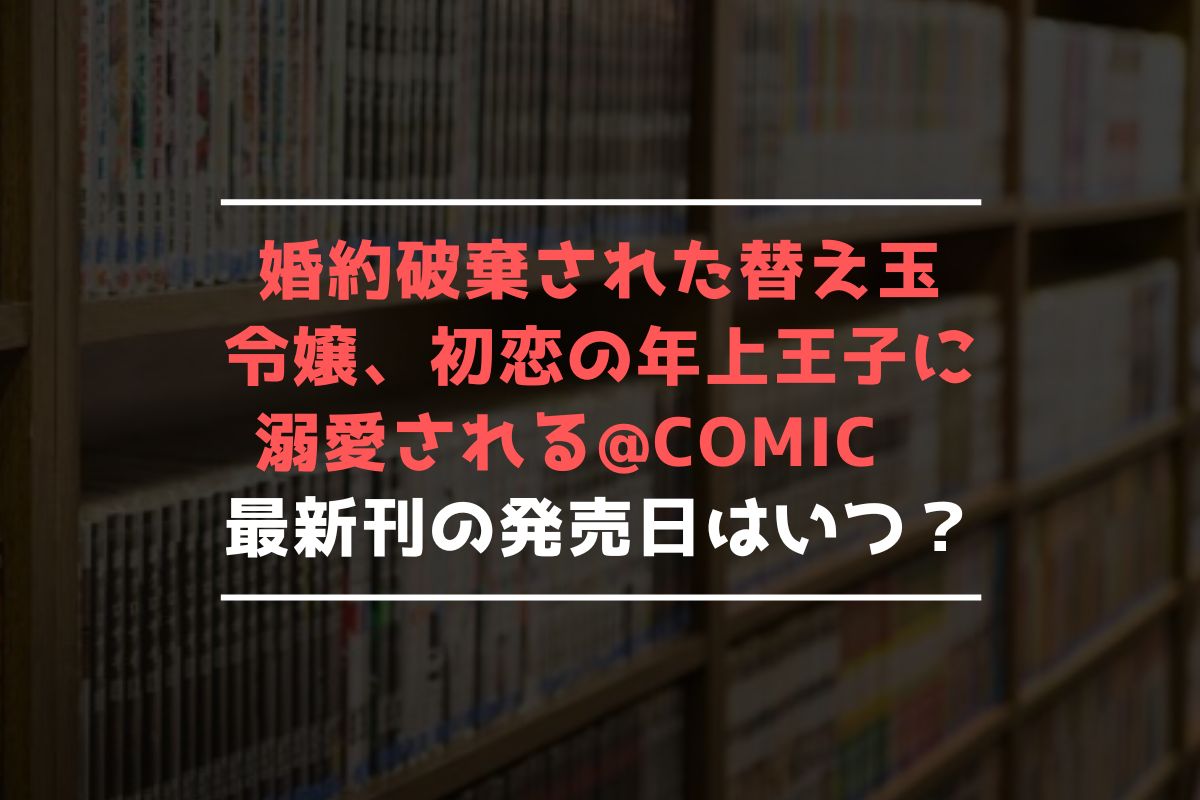 婚約破棄された替え玉令嬢、初恋の年上王子に溺愛される@COMIC 最新刊 発売日