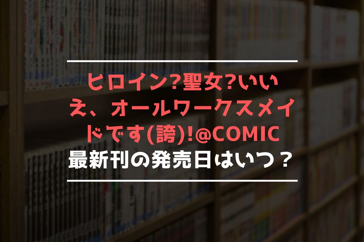 ヒロイン聖女いいえ、オールワークスメイドです(誇)!@COMIC 最新刊 発売日