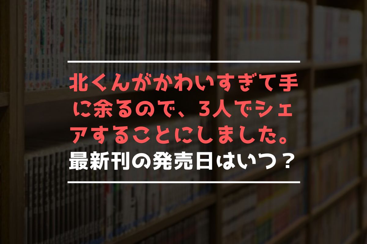 北くんがかわいすぎて手に余るので、3人でシェアすることにしました。 最新刊 発売日