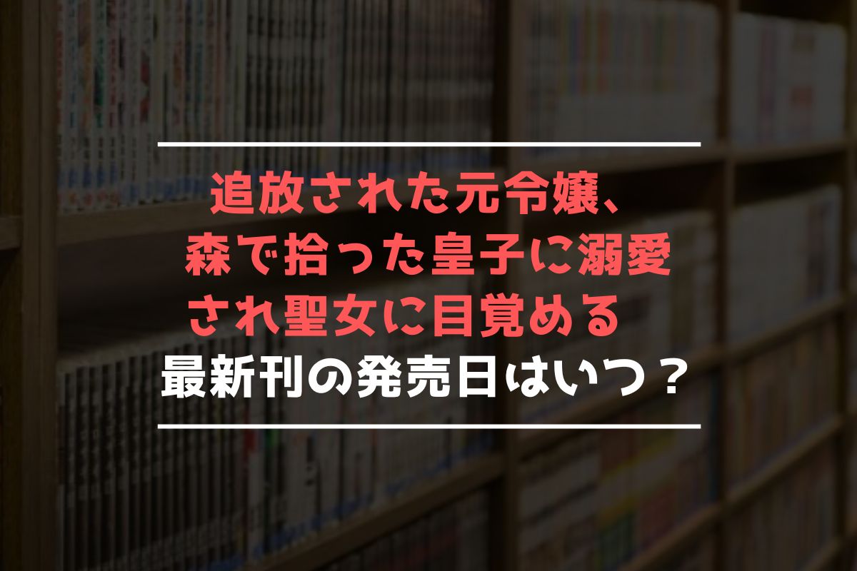 追放された元令嬢、森で拾った皇子に溺愛され聖女に目覚める 最新刊 発売日
