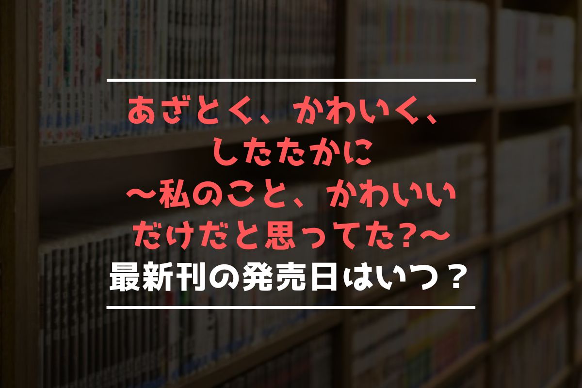 あざとく、かわいく、したたかに ～私のこと、かわいいだけだと思ってた～ 最新刊 発売日
