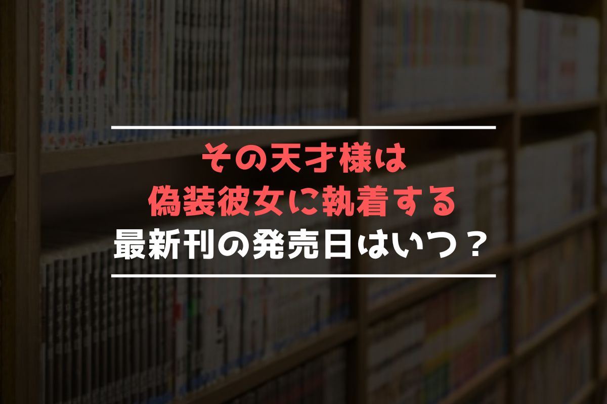 その天才様は偽装彼女に執着する 最新刊 発売日