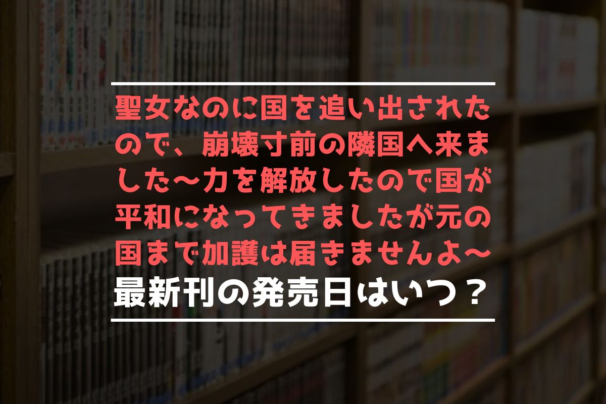 聖女なのに国を追い出されたので、崩壊寸前の隣国へ来ました～力を解放したので国が平和になってきましたが元の国まで加護は届きませんよ～ 最新刊 発売日