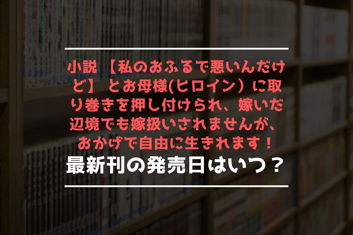 小説 【私のおふるで悪いんだけど】 とお母様(ヒロイン）に取り巻きを押し付けられ、嫁いだ辺境でも嫁扱いされませんが、おかげで自由に生きれます！ 最新刊 発売日