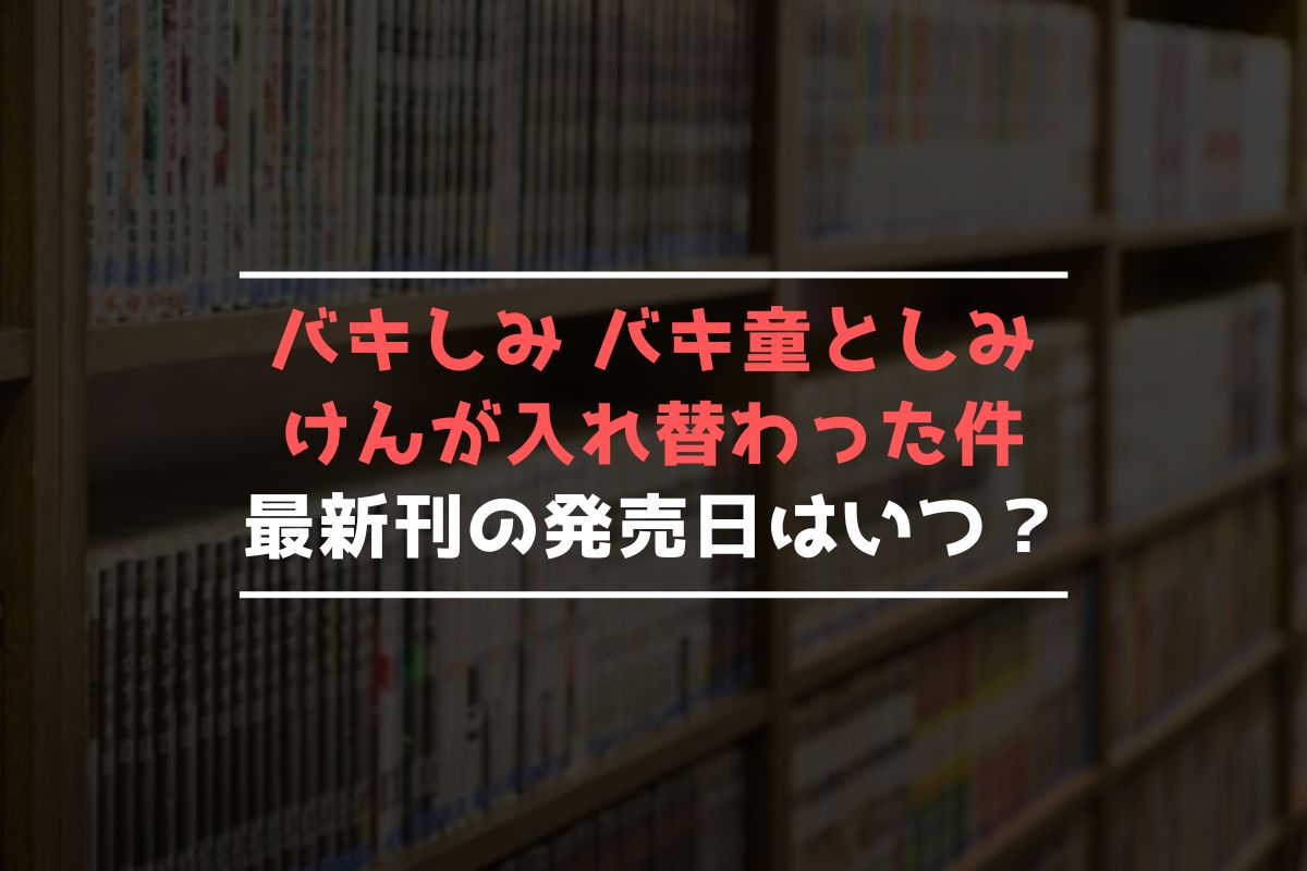 バキしみ バキ童としみけんが入れ替わった件 最新刊 発売日