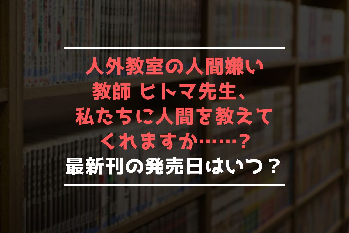 人外教室の人間嫌い教師 ヒトマ先生、私たちに人間を教えてくれますか…… 最新刊 発売日