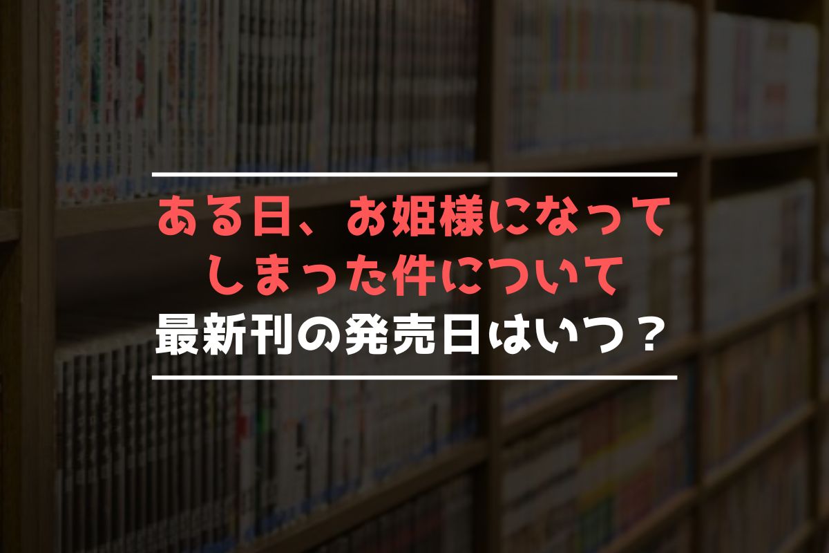 ある日、お姫様になってしまった件について 最新刊 発売日