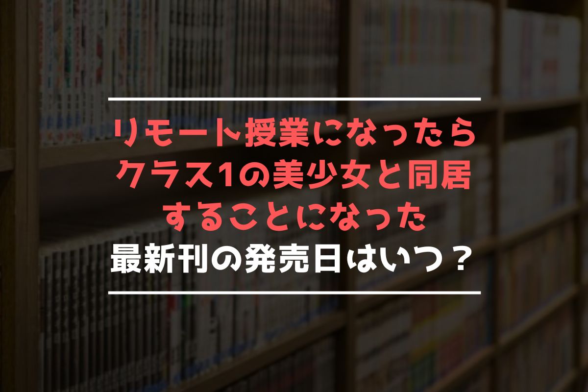 リモート授業になったらクラス1の美少女と同居することになった 最新刊 発売日