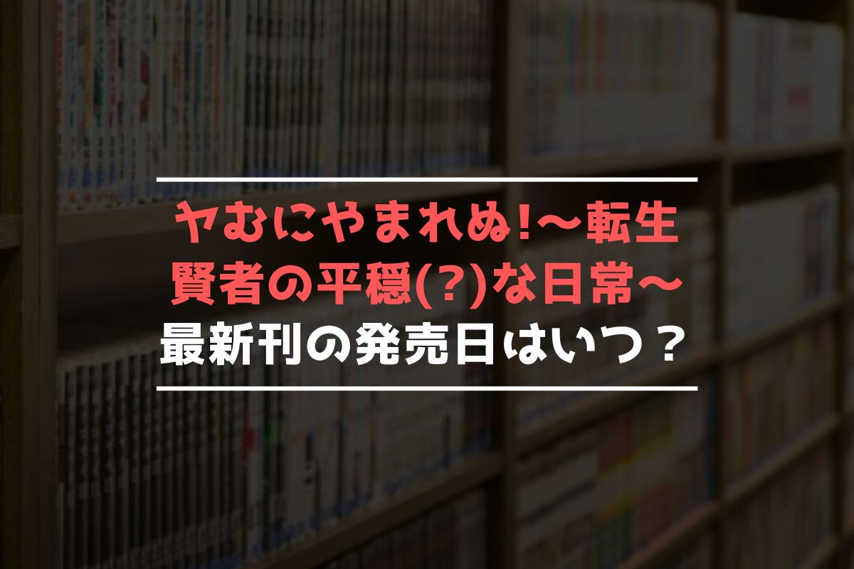 ヤむにやまれぬ!～転生賢者の平穏()な日常～ 最新刊 発売日