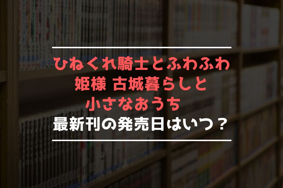 ひねくれ騎士とふわふわ姫様 古城暮らしと小さなおうち 最新刊 発売日