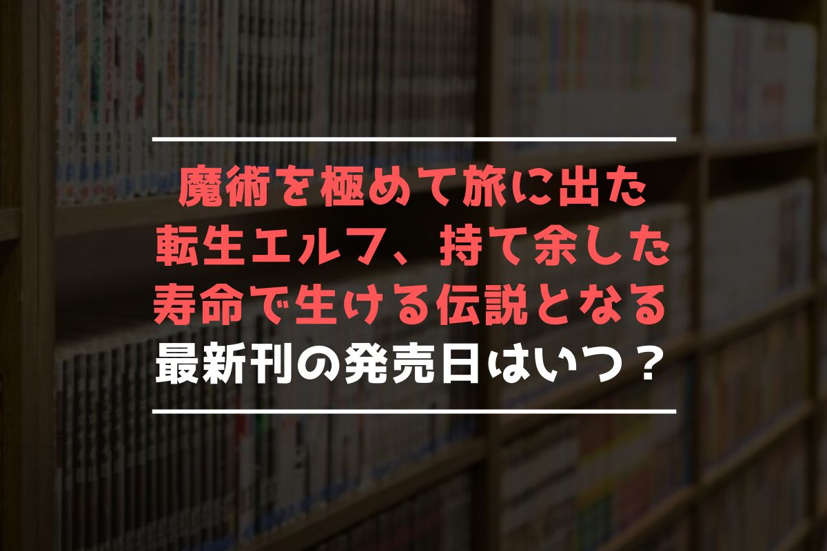 魔術を極めて旅に出た転生エルフ、持て余した寿命で生ける伝説となる 最新刊 発売日