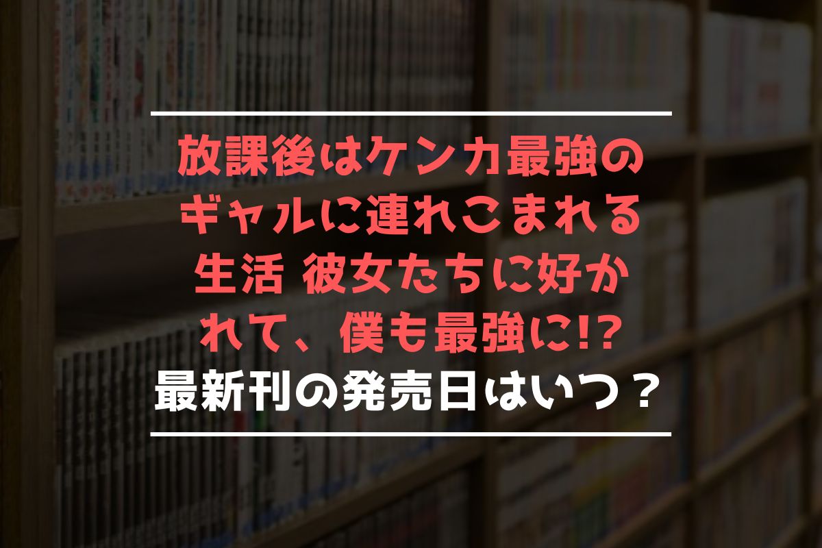 放課後はケンカ最強のギャルに連れこまれる生活 彼女たちに好かれて、僕も最強に! 最新刊 発売日
