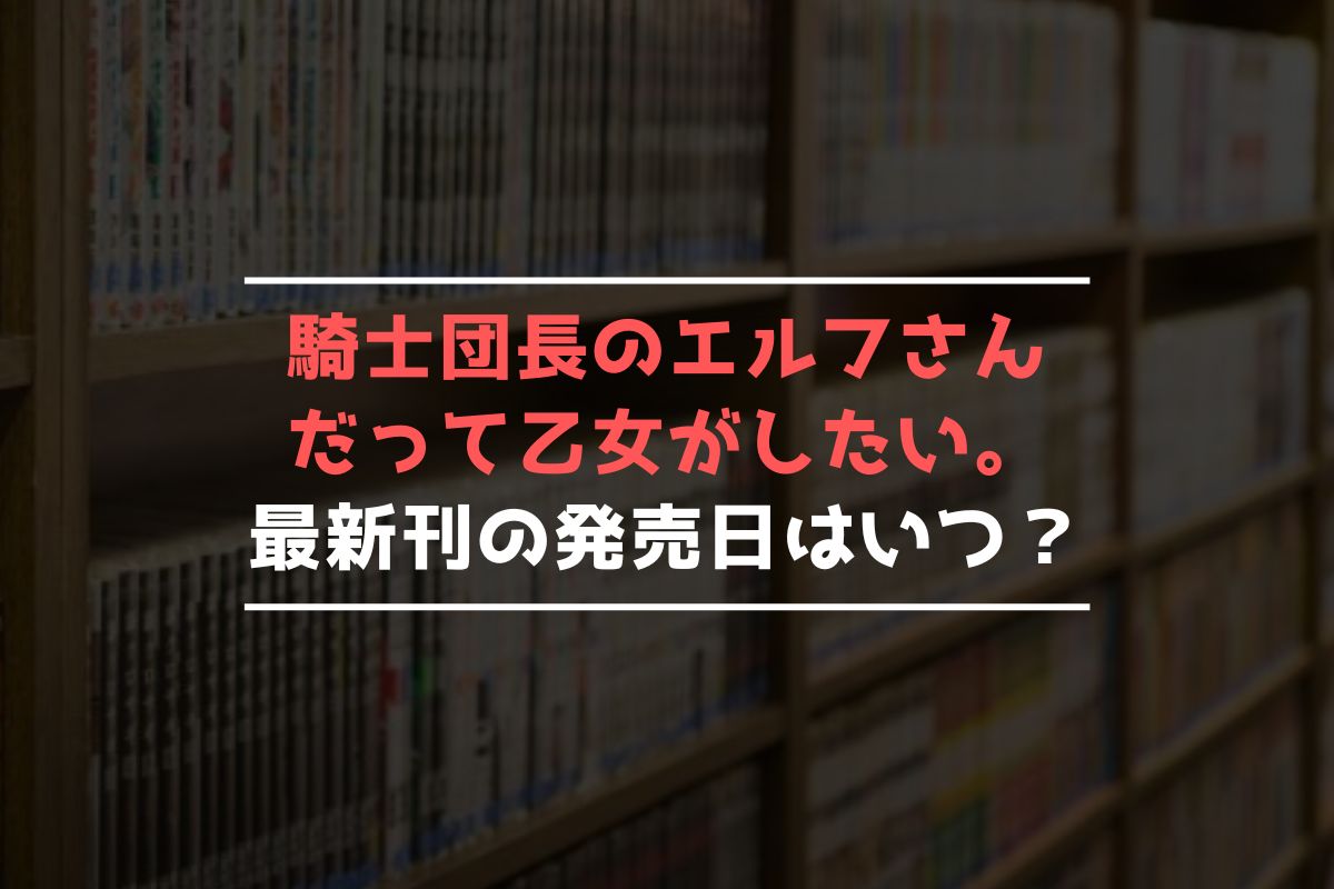 騎士団長のエルフさんだって乙女がしたい。 最新刊 発売日