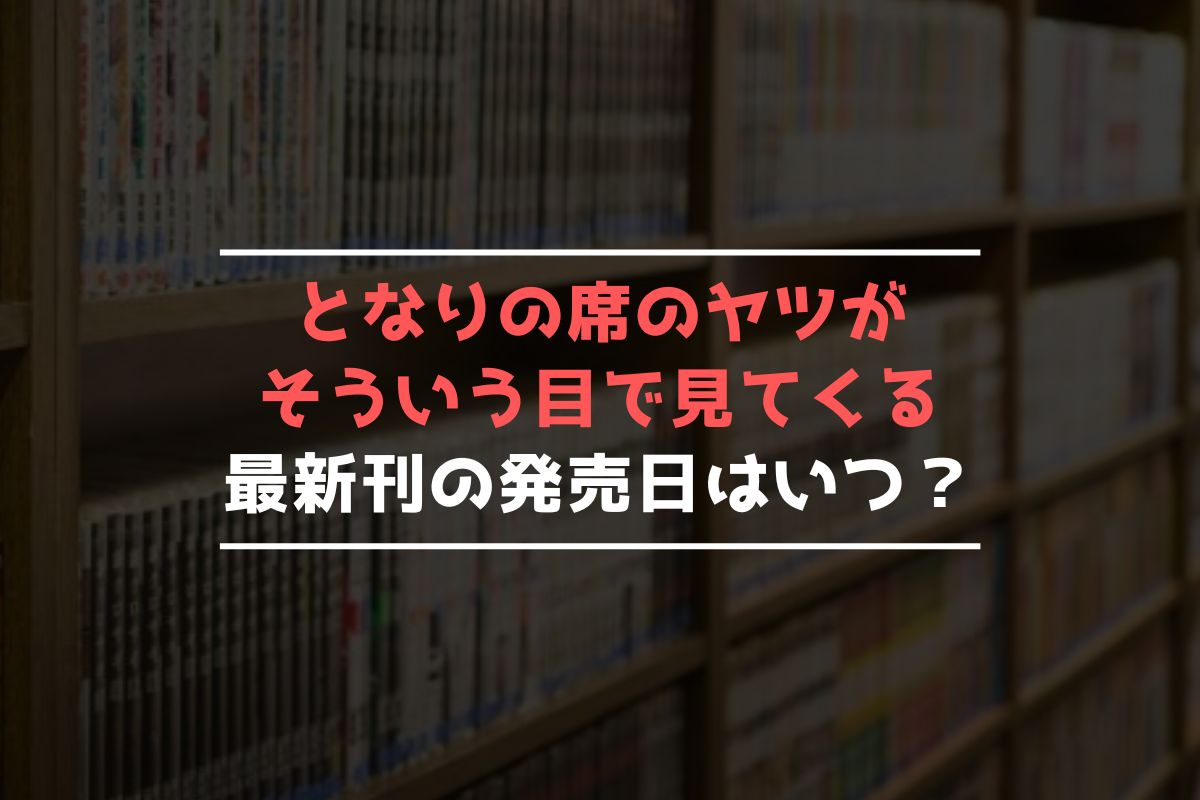 となりの席のヤツがそういう目で見てくる 最新刊 発売日