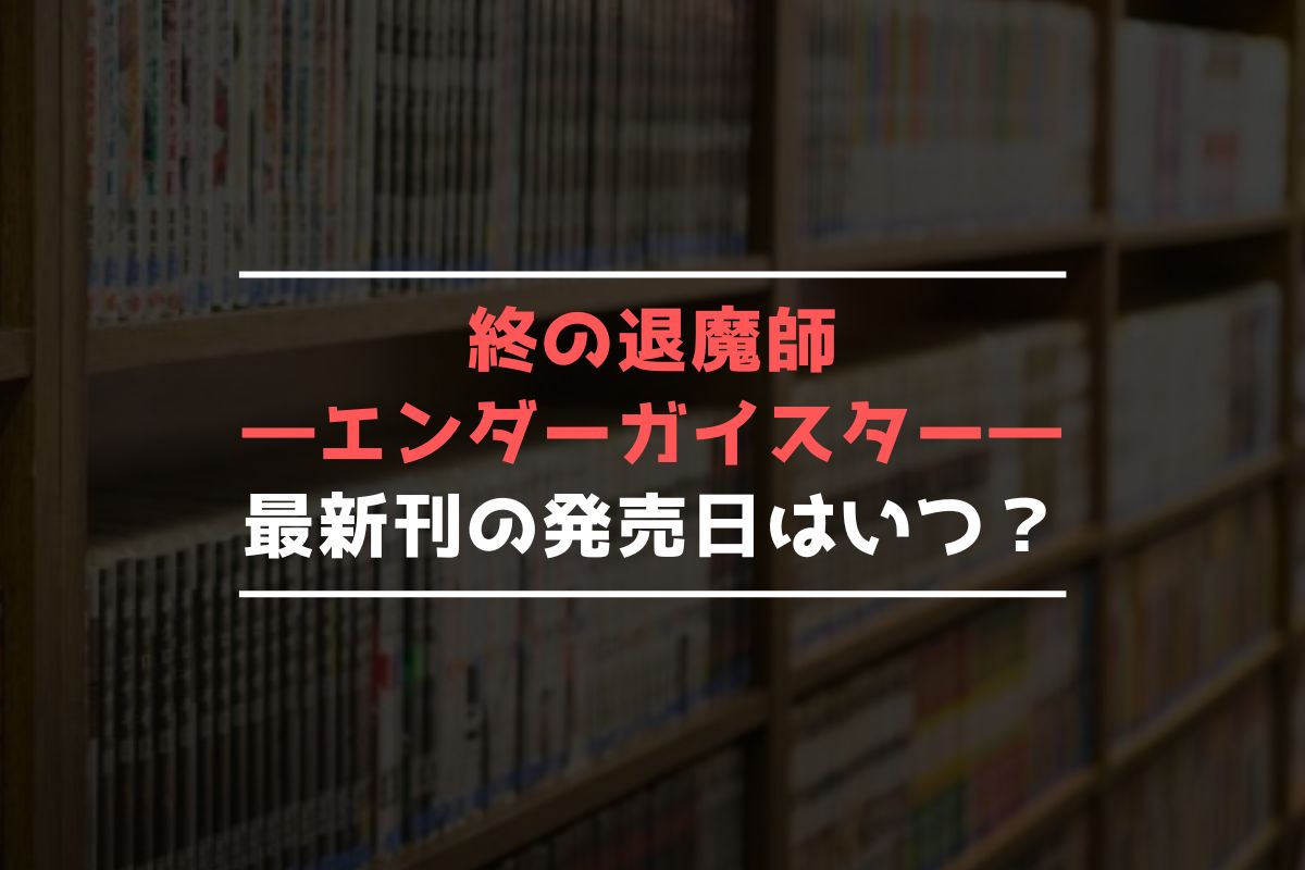 終の退魔師―エンダーガイスター― 最新刊 発売日