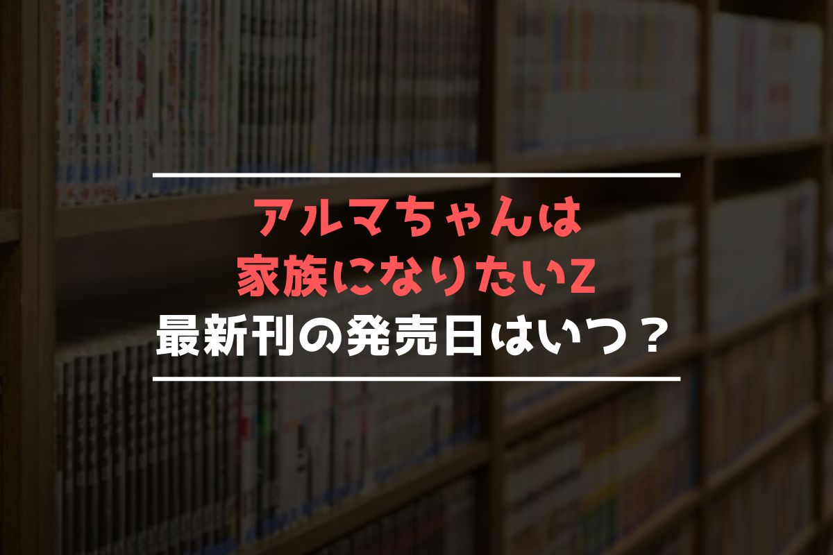 アルマちゃんは家族になりたいZ 最新刊 発売日