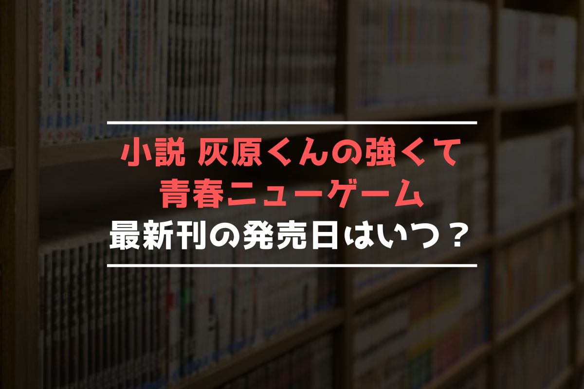 小説 灰原くんの強くて青春ニューゲーム 最新刊 発売日