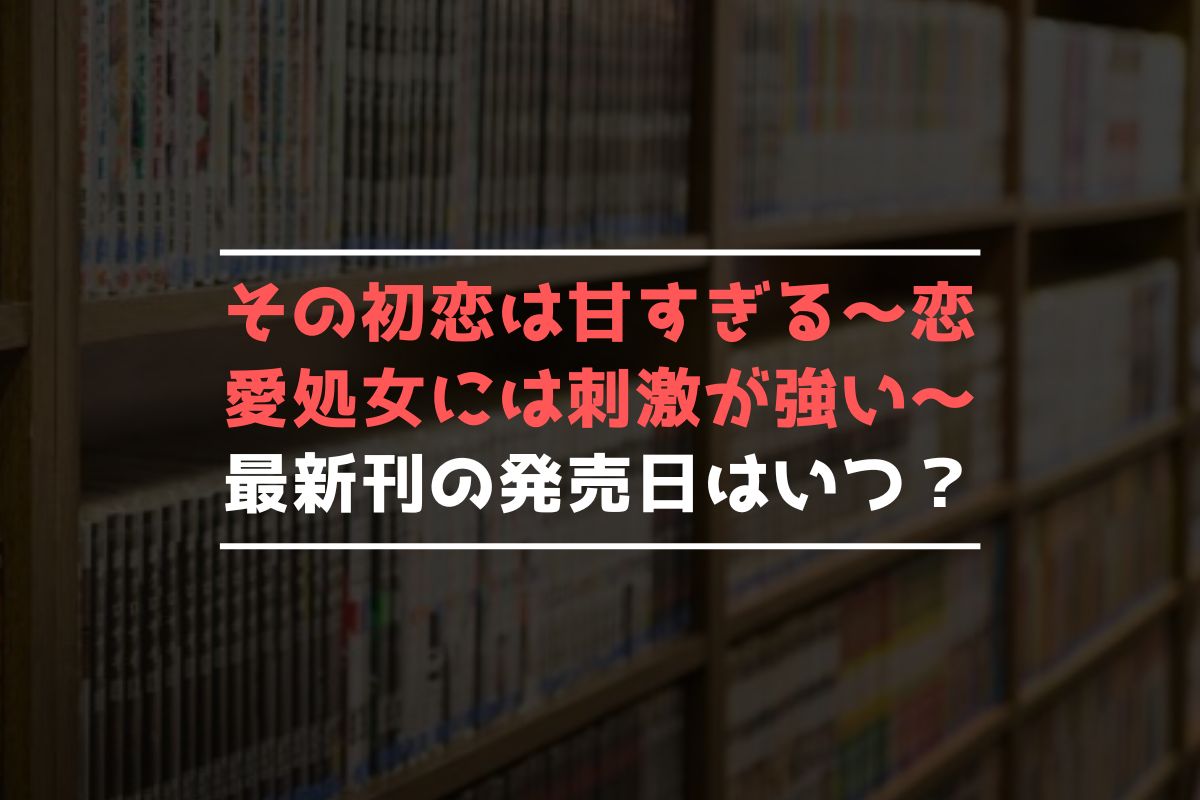 その初恋は甘すぎる～恋愛処女には刺激が強い～ 最新刊 発売日